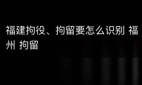 福建拘役、拘留要怎么识别 福州 拘留