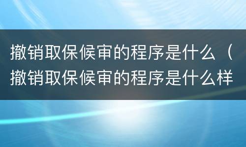 撤销取保候审的程序是什么（撤销取保候审的程序是什么样的）