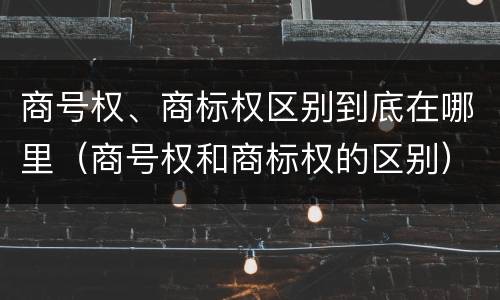 商号权、商标权区别到底在哪里（商号权和商标权的区别）