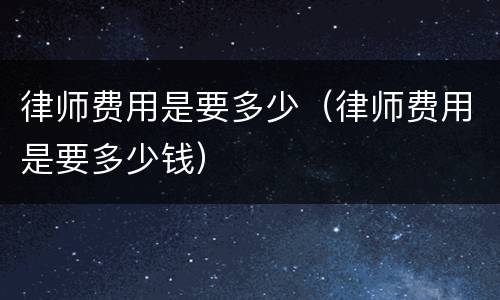 律师费用是要多少（律师费用是要多少钱）