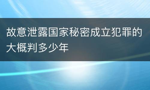 故意泄露国家秘密成立犯罪的大概判多少年