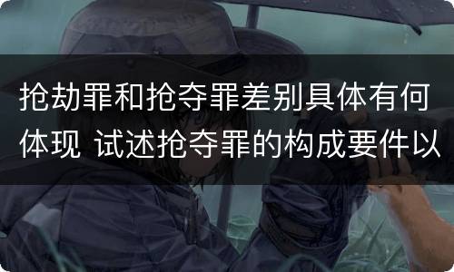 抢劫罪和抢夺罪差别具体有何体现 试述抢夺罪的构成要件以及与抢劫罪的区别