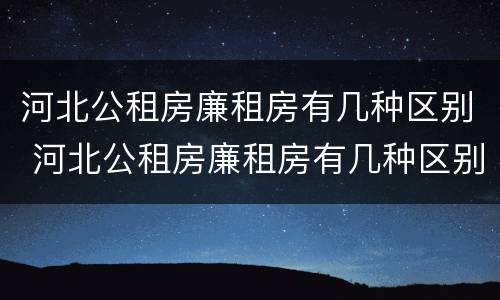 河北公租房廉租房有几种区别 河北公租房廉租房有几种区别吗