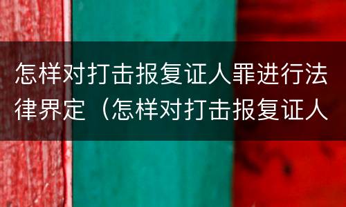 怎样对打击报复证人罪进行法律界定（怎样对打击报复证人罪进行法律界定和处罚）