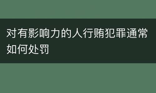 对有影响力的人行贿犯罪通常如何处罚