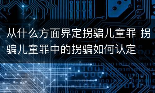 从什么方面界定拐骗儿童罪 拐骗儿童罪中的拐骗如何认定