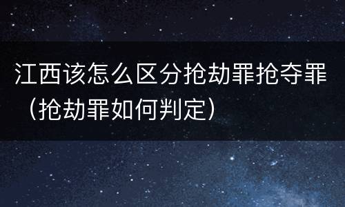江西该怎么区分抢劫罪抢夺罪（抢劫罪如何判定）
