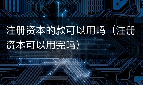 注册资本的款可以用吗（注册资本可以用完吗）