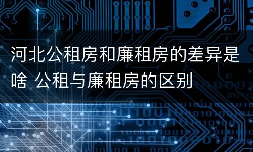 河北公租房和廉租房的差异是啥 公租与廉租房的区别