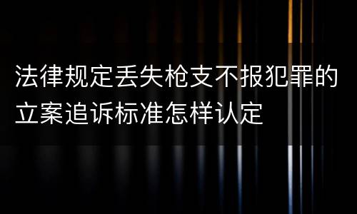 法律规定丢失枪支不报犯罪的立案追诉标准怎样认定