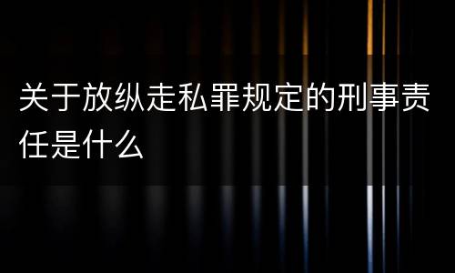 关于放纵走私罪规定的刑事责任是什么