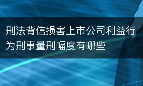 刑法背信损害上市公司利益行为刑事量刑幅度有哪些