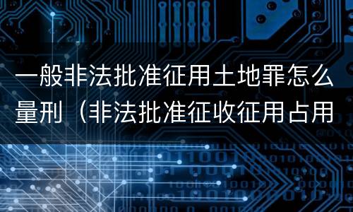 一般非法批准征用土地罪怎么量刑（非法批准征收征用占用土地）
