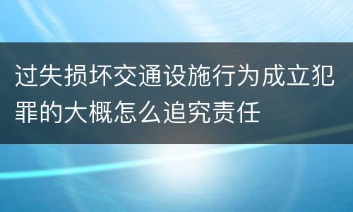 过失损坏交通设施行为成立犯罪的大概怎么追究责任