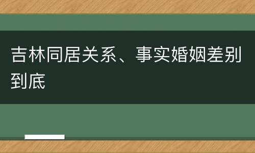 吉林同居关系、事实婚姻差别到底