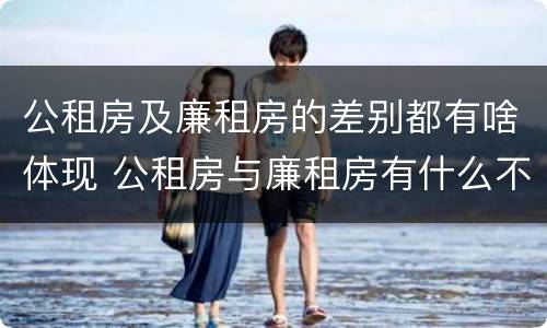 公租房及廉租房的差别都有啥体现 公租房与廉租房有什么不同