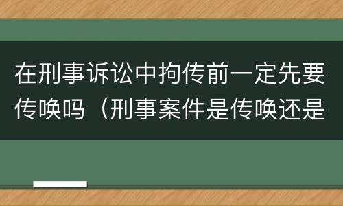 在刑事诉讼中拘传前一定先要传唤吗（刑事案件是传唤还是拘传）