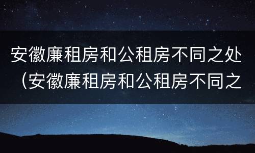 安徽廉租房和公租房不同之处（安徽廉租房和公租房不同之处在哪）