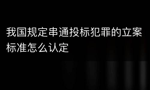 我国规定串通投标犯罪的立案标准怎么认定
