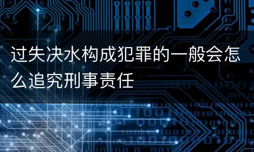 过失决水构成犯罪的一般会怎么追究刑事责任