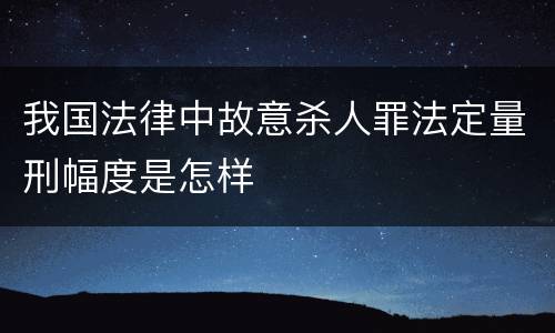 我国法律中故意杀人罪法定量刑幅度是怎样
