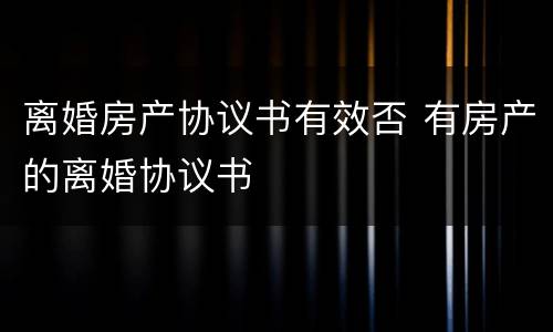 离婚房产协议书有效否 有房产的离婚协议书