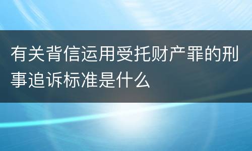 有关背信运用受托财产罪的刑事追诉标准是什么