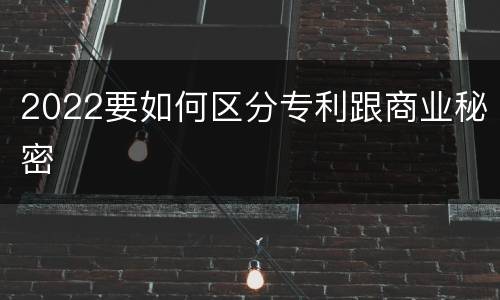 2022要如何区分专利跟商业秘密