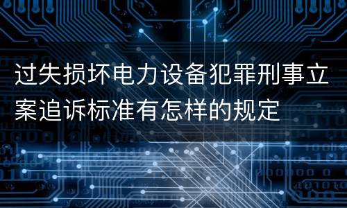 过失损坏电力设备犯罪刑事立案追诉标准有怎样的规定