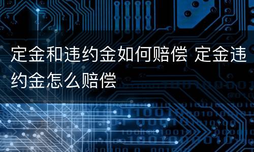 定金和违约金如何赔偿 定金违约金怎么赔偿
