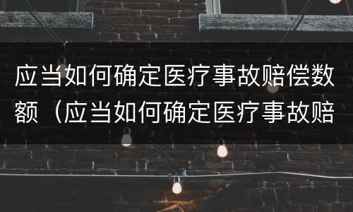 应当如何确定医疗事故赔偿数额（应当如何确定医疗事故赔偿数额的标准）