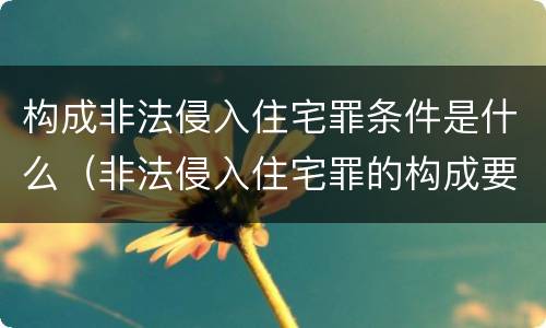构成非法侵入住宅罪条件是什么（非法侵入住宅罪的构成要件）