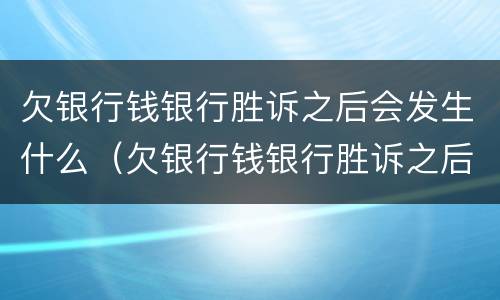 欠银行钱银行胜诉之后会发生什么（欠银行钱银行胜诉之后会发生什么情况）