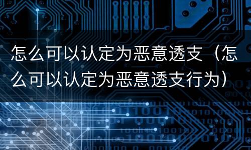 怎么可以认定为恶意透支（怎么可以认定为恶意透支行为）