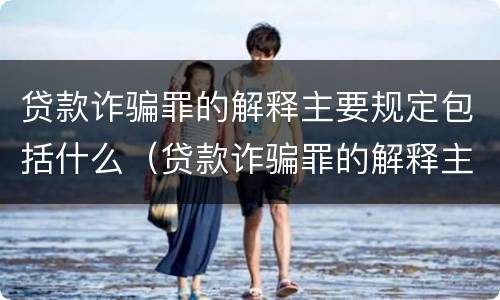 贷款诈骗罪的解释主要规定包括什么（贷款诈骗罪的解释主要规定包括什么）