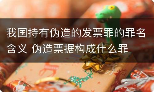 我国持有伪造的发票罪的罪名含义 伪造票据构成什么罪