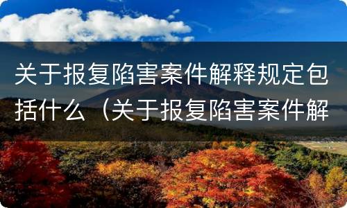 关于报复陷害案件解释规定包括什么（关于报复陷害案件解释规定包括什么内容）