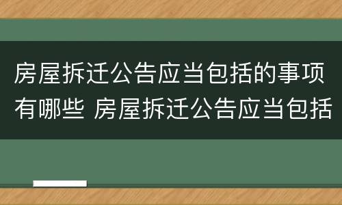 房屋拆迁公告应当包括的事项有哪些 房屋拆迁公告应当包括的事项有哪些内容