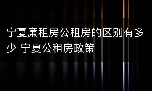 宁夏廉租房公租房的区别有多少 宁夏公租房政策