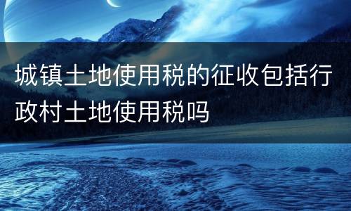 城镇土地使用税的征收包括行政村土地使用税吗