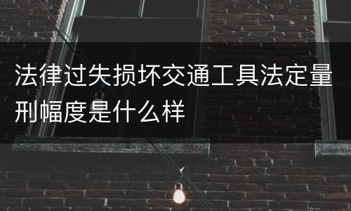 法律过失损坏交通工具法定量刑幅度是什么样