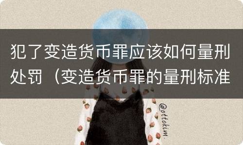 犯了变造货币罪应该如何量刑处罚（变造货币罪的量刑标准）
