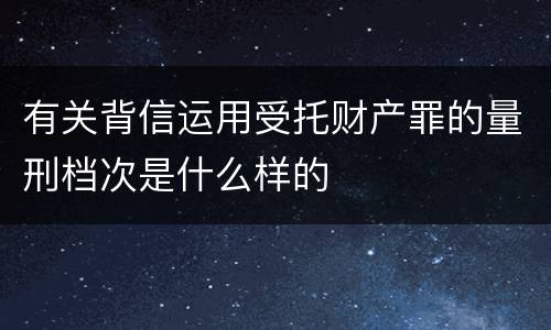 有关背信运用受托财产罪的量刑档次是什么样的