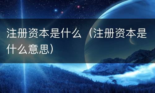 注册资本是什么（注册资本是什么意思）