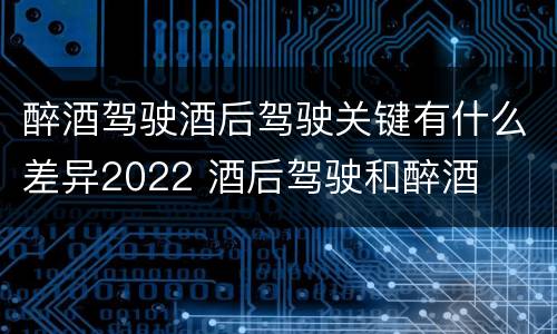 醉酒驾驶酒后驾驶关键有什么差异2022 酒后驾驶和醉酒