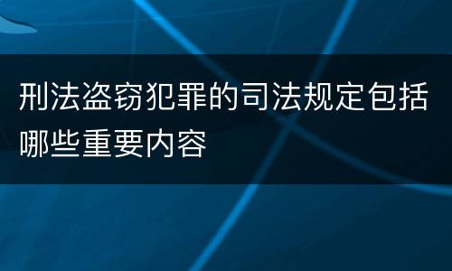 刑法盗窃犯罪的司法规定包括哪些重要内容