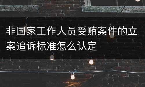 非国家工作人员受贿案件的立案追诉标准怎么认定