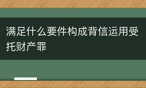 满足什么要件构成背信运用受托财产罪