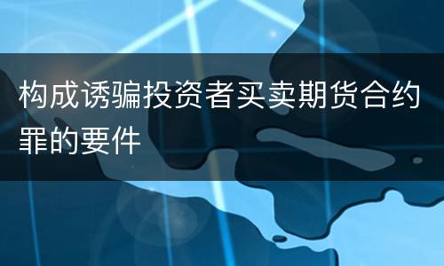构成诱骗投资者买卖期货合约罪的要件
