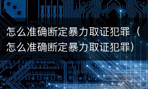 怎么准确断定暴力取证犯罪（怎么准确断定暴力取证犯罪）